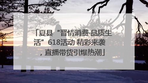 夏县“晋情消费·品质生活”618活动 精彩来袭，直播带货引爆热潮