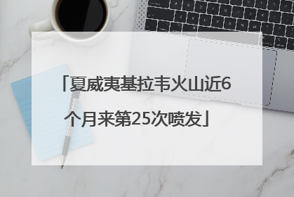 夏威夷基拉韦火山近6个月来第25次喷发