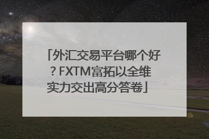 外汇交易平台哪个好？FXTM富拓以全维实力交出高分答卷