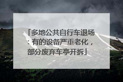 多地公共自行车退场：有的设备严重老化，部分废弃车亭开拆