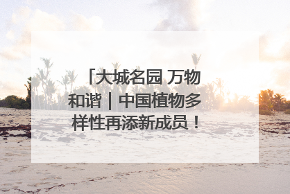 大城名园 万物和谐｜中国植物多样性再添新成员！它只在西藏墨脱
