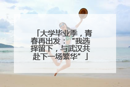 大学毕业季，青春再出发：“我选择留下，与武汉共赴下一场繁华”