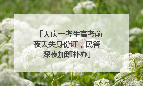 大庆一考生高考前夜丢失身份证，民警深夜加班补办