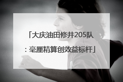 大庆油田修井205队：毫厘精算创效益标杆