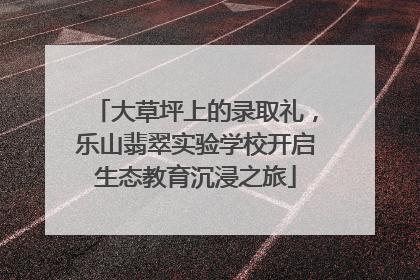 大草坪上的录取礼，乐山翡翠实验学校开启生态教育沉浸之旅