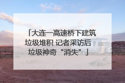 大连一高速桥下建筑垃圾堆积 记者采访后垃圾神奇“消失”