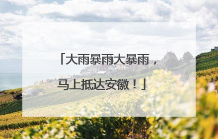 大雨暴雨大暴雨，马上抵达安徽！