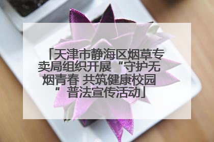 天津市静海区烟草专卖局组织开展“守护无烟青春 共筑健康校园”普法宣传活动