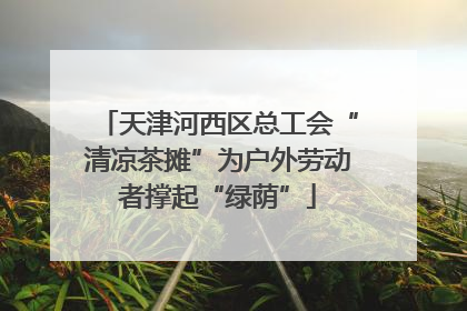 天津河西区总工会“清凉茶摊”为户外劳动者撑起“绿荫”