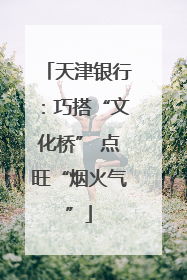 天津银行：巧搭“文化桥” 点旺“烟火气”