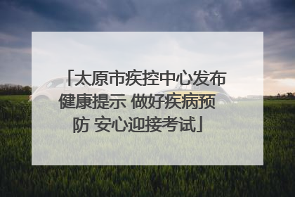 太原市疾控中心发布健康提示 做好疾病预防 安心迎接考试