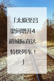 太原至吕梁间增开4趟城际直达特快列车！