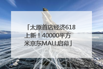太原首店经济618上新！40000平方米京东MALL启幕