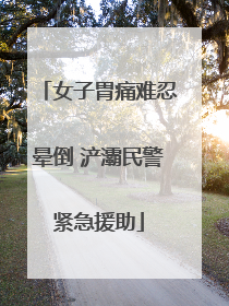 女子胃痛难忍晕倒 浐灞民警紧急援助