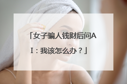 女子骗人钱财后问AI：我该怎么办？