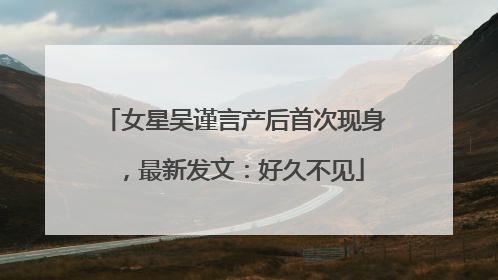 女星吴谨言产后首次现身，最新发文：好久不见