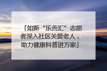 如新“乐善汇”志愿者深入社区关爱老人，助力健康科普进万家