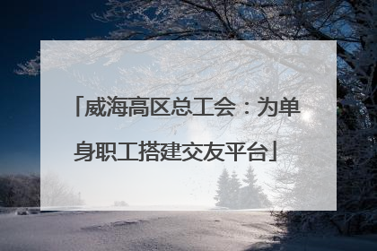 威海高区总工会：为单身职工搭建交友平台