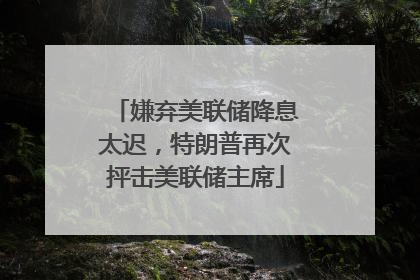 嫌弃美联储降息太迟，特朗普再次抨击美联储主席