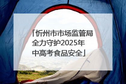 忻州市市场监管局全力守护2025年中高考食品安全
