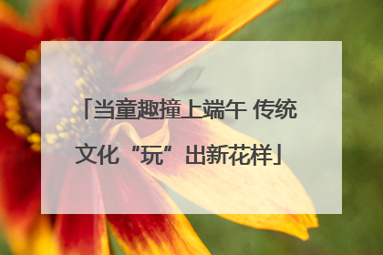当童趣撞上端午 传统文化“玩”出新花样