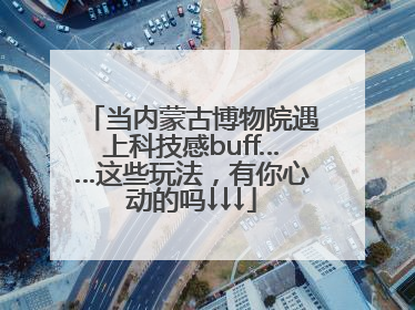 当内蒙古博物院遇上科技感buff……这些玩法，有你心动的吗↓↓↓