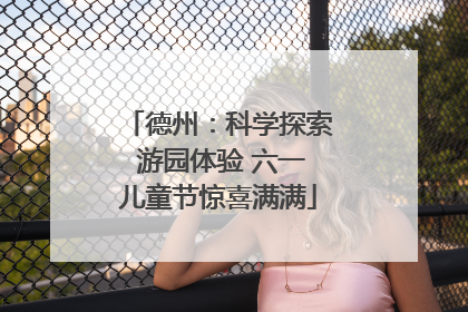 德州：科学探索 游园体验 六一儿童节惊喜满满