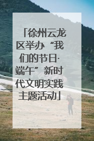 徐州云龙区举办“我们的节日·端午”新时代文明实践主题活动