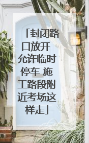 封闭路口放开 允许临时停车 施工路段附近考场这样走