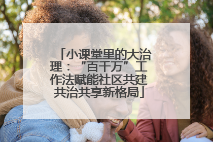 小课堂里的大治理：“百千万”工作法赋能社区共建共治共享新格局