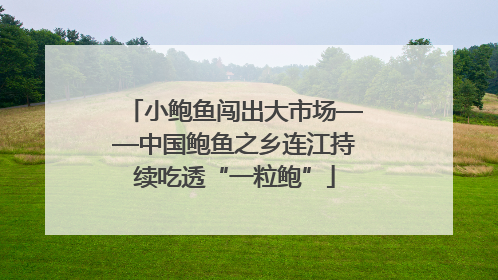 小鲍鱼闯出大市场——中国鲍鱼之乡连江持续吃透“一粒鲍”