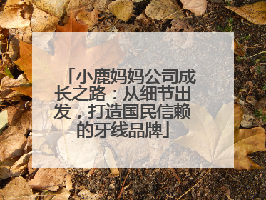 小鹿妈妈公司成长之路：从细节出发，打造国民信赖的牙线品牌