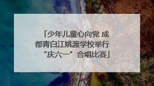 少年儿童心向党 成都青白江姚渡学校举行“庆六一”合唱比赛