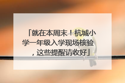 就在本周末！杭城小学一年级入学现场核验，这些提醒请收好