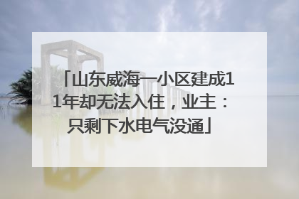 山东威海一小区建成11年却无法入住，业主：只剩下水电气没通