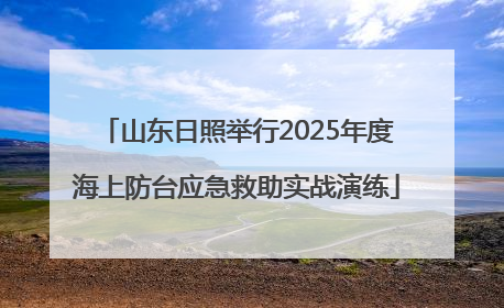 山东日照举行2025年度海上防台应急救助实战演练