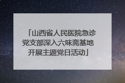 山西省人民医院急诊党支部深入六味斋基地开展主题党日活动