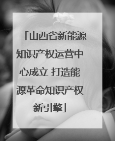 山西省新能源知识产权运营中心成立 打造能源革命知识产权新引擎