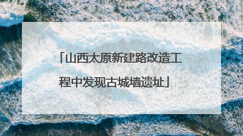 山西太原新建路改造工程中发现古城墙遗址