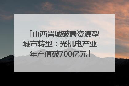 山西晋城破局资源型城市转型：光机电产业年产值破700亿元