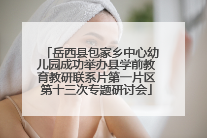 岳西县包家乡中心幼儿园成功举办县学前教育教研联系片第一片区第十三次专题研讨会