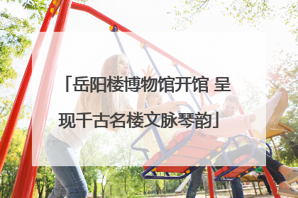 岳阳楼博物馆开馆 呈现千古名楼文脉琴韵