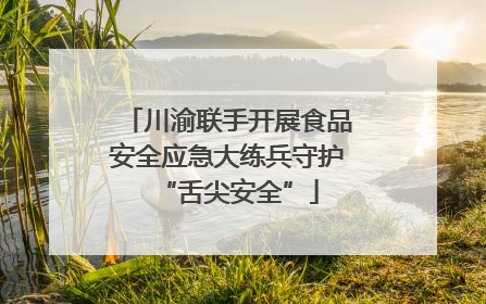 川渝联手开展食品安全应急大练兵守护“舌尖安全”