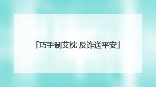 巧手制艾枕 反诈送平安