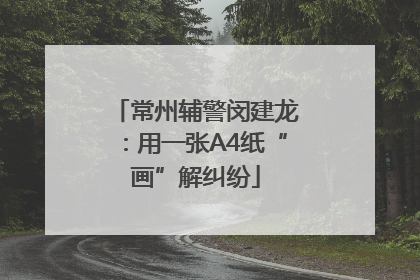 常州辅警闵建龙：用一张A4纸“画”解纠纷
