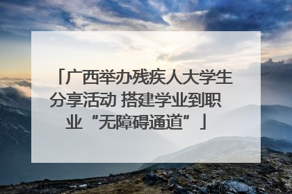 广西举办残疾人大学生分享活动 搭建学业到职业“无障碍通道”