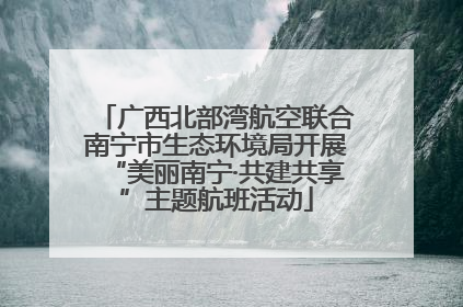 广西北部湾航空联合南宁市生态环境局开展“美丽南宁·共建共享”主题航班活动