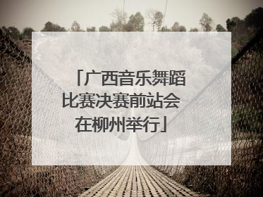 广西音乐舞蹈比赛决赛前站会在柳州举行