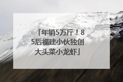 年销5万斤！85后福建小伙独创大头菜小龙虾