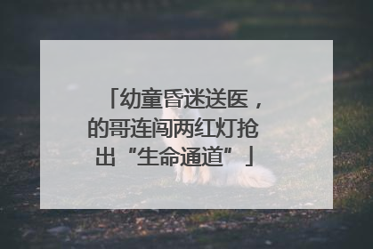幼童昏迷送医，的哥连闯两红灯抢出“生命通道”